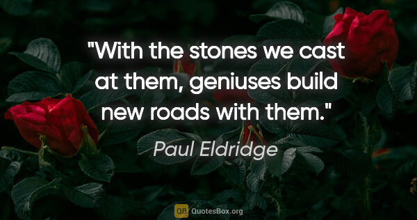 Paul Eldridge quote: "With the stones we cast at them, geniuses build new roads with..."
