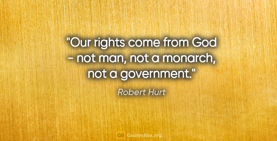 Robert Hurt quote: "Our rights come from God - not man, not a monarch, not a..."