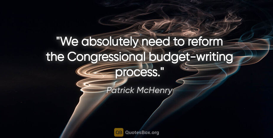 Patrick McHenry quote: "We absolutely need to reform the Congressional budget-writing..."