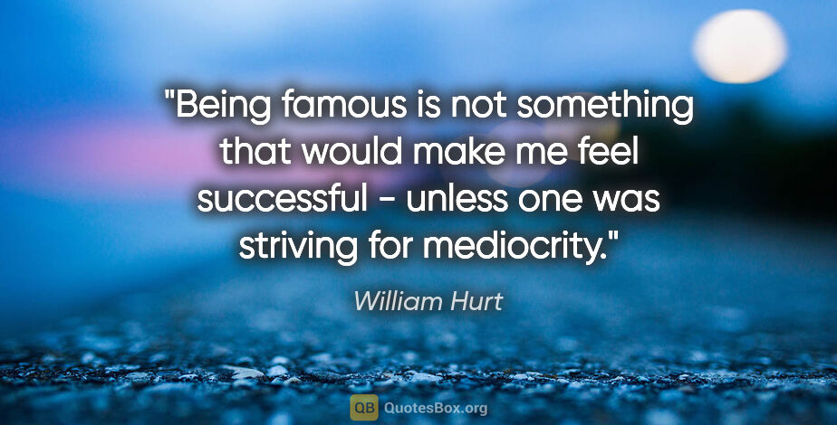 William Hurt quote: "Being famous is not something that would make me feel..."
