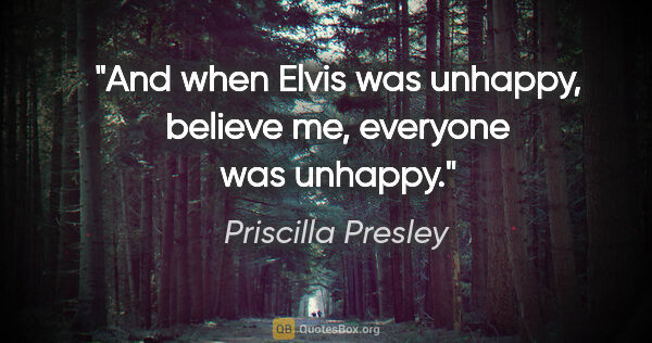 Priscilla Presley quote: "And when Elvis was unhappy, believe me, everyone was unhappy."