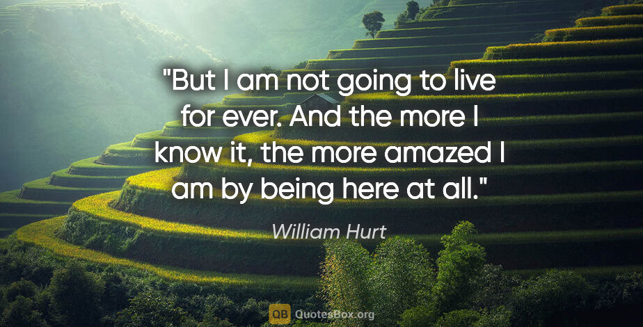 William Hurt quote: "But I am not going to live for ever. And the more I know it,..."