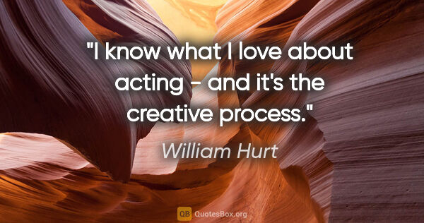 William Hurt quote: "I know what I love about acting - and it's the creative process."