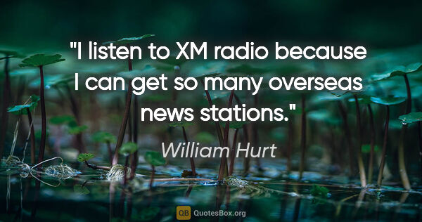 William Hurt quote: "I listen to XM radio because I can get so many overseas news..."