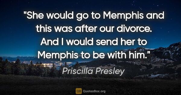 Priscilla Presley quote: "She would go to Memphis and this was after our divorce. And I..."