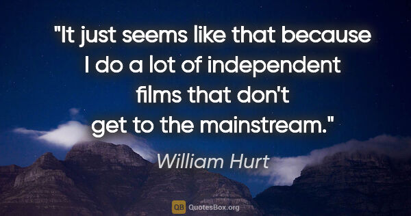 William Hurt quote: "It just seems like that because I do a lot of independent..."