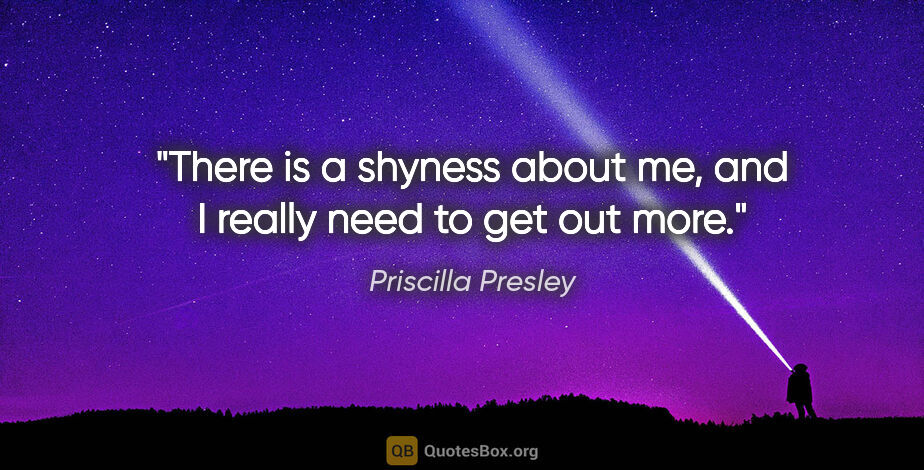 Priscilla Presley quote: "There is a shyness about me, and I really need to get out more."
