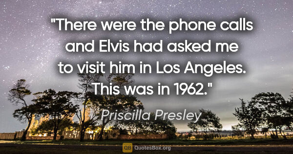 Priscilla Presley quote: "There were the phone calls and Elvis had asked me to visit him..."