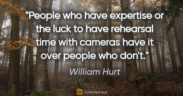 William Hurt quote: "People who have expertise or the luck to have rehearsal time..."