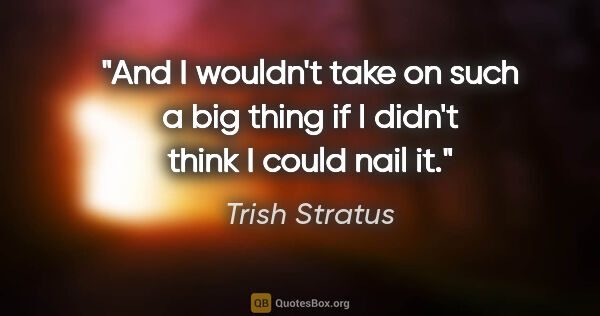 Trish Stratus quote: "And I wouldn't take on such a big thing if I didn't think I..."