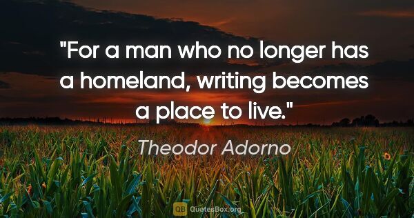 Theodor Adorno quote: "For a man who no longer has a homeland, writing becomes a..."