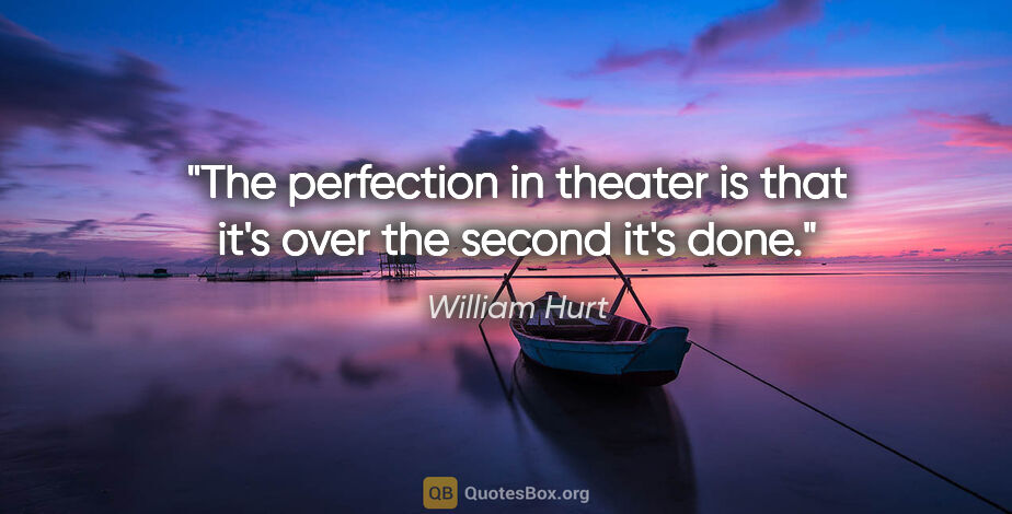 William Hurt quote: "The perfection in theater is that it's over the second it's done."