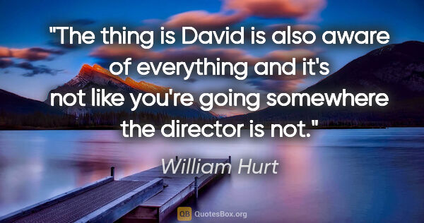 William Hurt quote: "The thing is David is also aware of everything and it's not..."