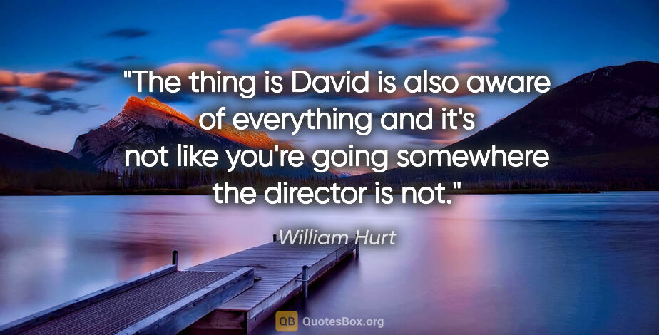 William Hurt quote: "The thing is David is also aware of everything and it's not..."