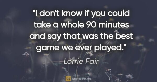 Lorrie Fair quote: "I don't know if you could take a whole 90 minutes and say that..."