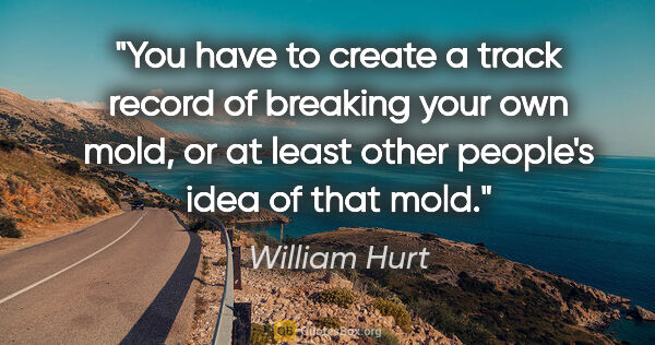 William Hurt quote: "You have to create a track record of breaking your own mold,..."