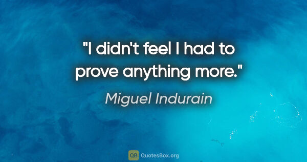 Miguel Indurain quote: "I didn't feel I had to prove anything more."