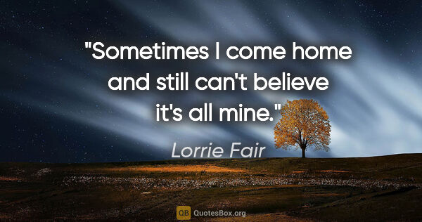 Lorrie Fair quote: "Sometimes I come home and still can't believe it's all mine."