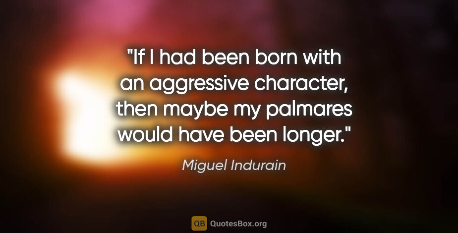 Miguel Indurain quote: "If I had been born with an aggressive character, then maybe my..."