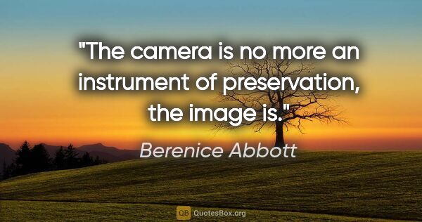 Berenice Abbott quote: "The camera is no more an instrument of preservation, the image..."