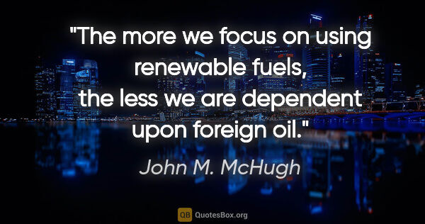 John M. McHugh quote: "The more we focus on using renewable fuels, the less we are..."