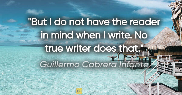 Guillermo Cabrera Infante quote: "But I do not have the reader in mind when I write. No true..."