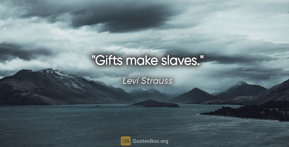 Levi Strauss quote: "Gifts make slaves."