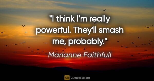 Marianne Faithfull quote: "I think I'm really powerful. They'll smash me, probably."