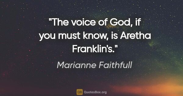 Marianne Faithfull quote: "The voice of God, if you must know, is Aretha Franklin's."