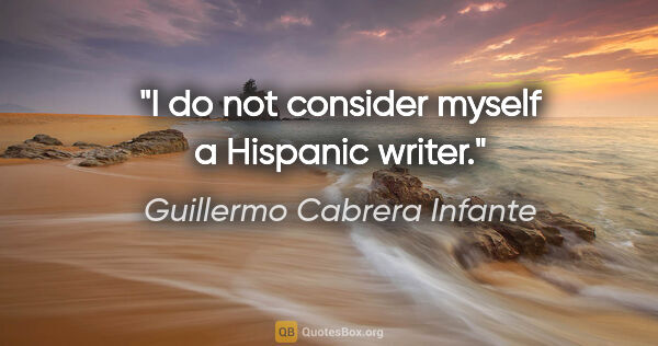 Guillermo Cabrera Infante quote: "I do not consider myself a Hispanic writer."