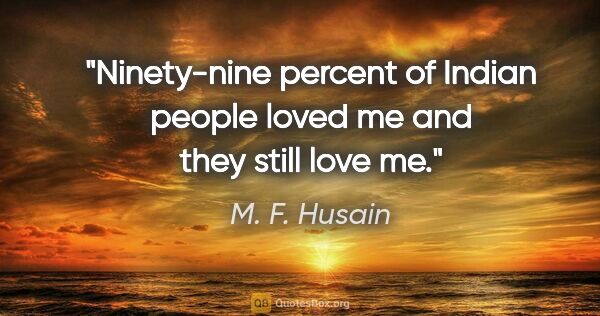 M. F. Husain quote: "Ninety-nine percent of Indian people loved me and they still..."