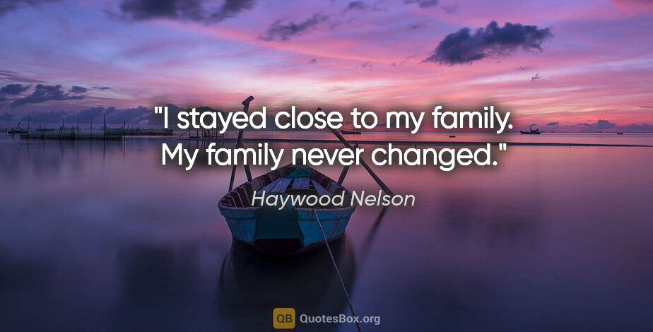 Haywood Nelson quote: "I stayed close to my family. My family never changed."