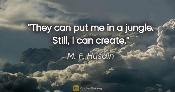 M. F. Husain quote: "They can put me in a jungle. Still, I can create."