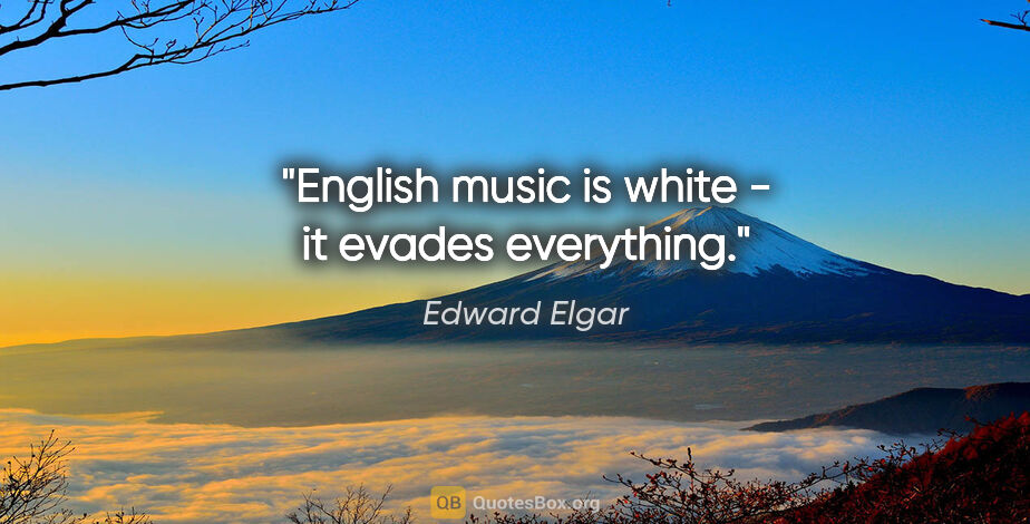 Edward Elgar quote: "English music is white - it evades everything."