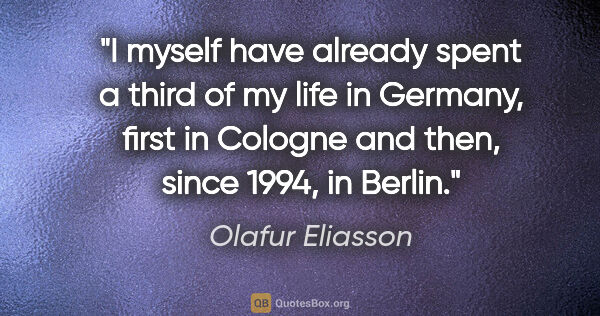 Olafur Eliasson quote: "I myself have already spent a third of my life in Germany,..."