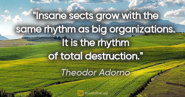 Theodor Adorno quote: "Insane sects grow with the same rhythm as big organizations...."