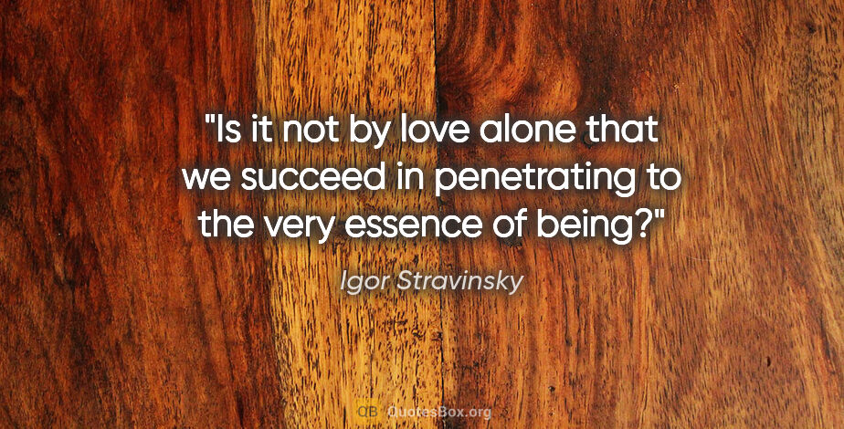 Igor Stravinsky quote: "Is it not by love alone that we succeed in penetrating to the..."