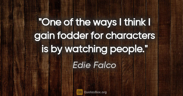 Edie Falco quote: "One of the ways I think I gain fodder for characters is by..."