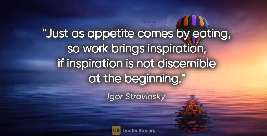 Igor Stravinsky quote: "Just as appetite comes by eating, so work brings inspiration,..."
