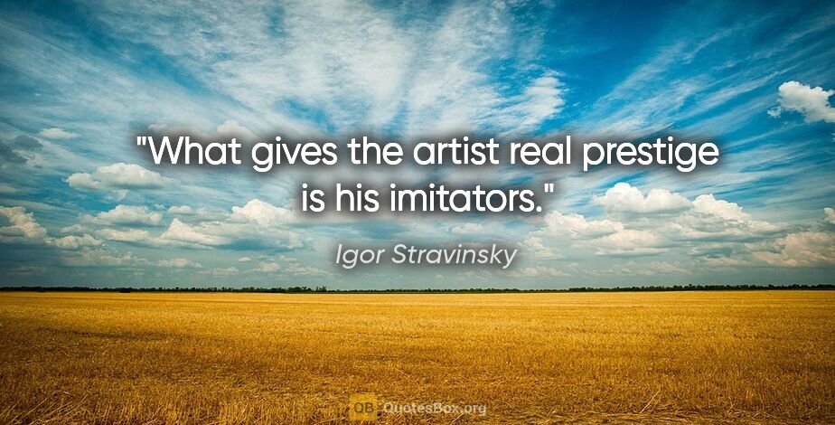 Igor Stravinsky quote: "What gives the artist real prestige is his imitators."