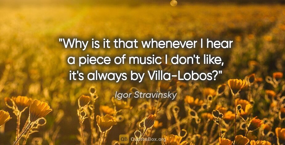 Igor Stravinsky quote: "Why is it that whenever I hear a piece of music I don't like,..."