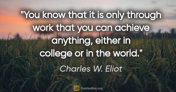 Charles W. Eliot quote: "You know that it is only through work that you can achieve..."