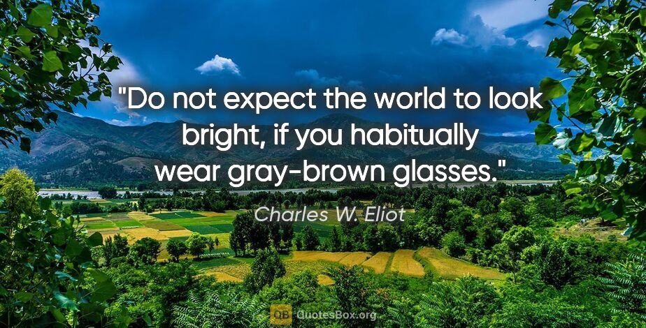 Charles W. Eliot quote: "Do not expect the world to look bright, if you habitually wear..."