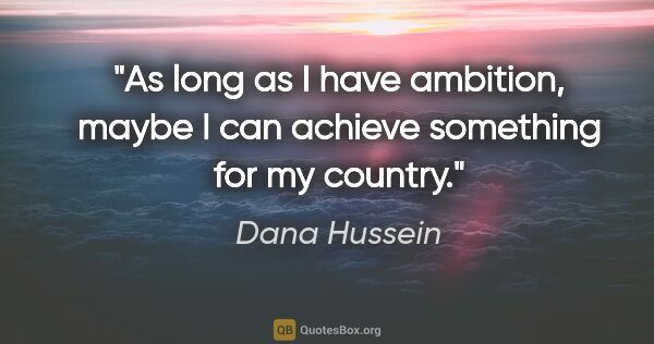 Dana Hussein quote: "As long as I have ambition, maybe I can achieve something for..."