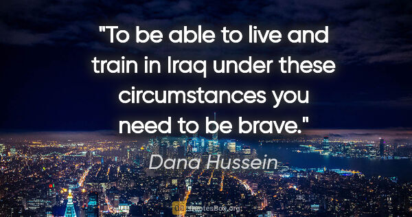 Dana Hussein quote: "To be able to live and train in Iraq under these circumstances..."