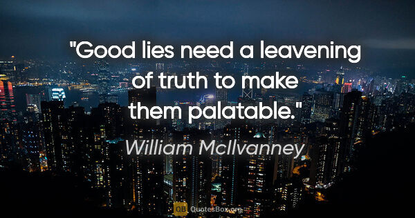 William McIlvanney quote: "Good lies need a leavening of truth to make them palatable."