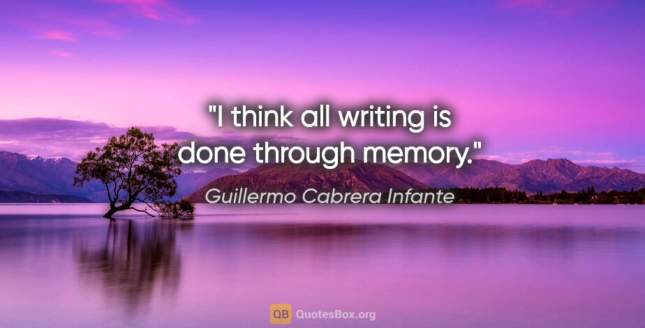 Guillermo Cabrera Infante quote: "I think all writing is done through memory."