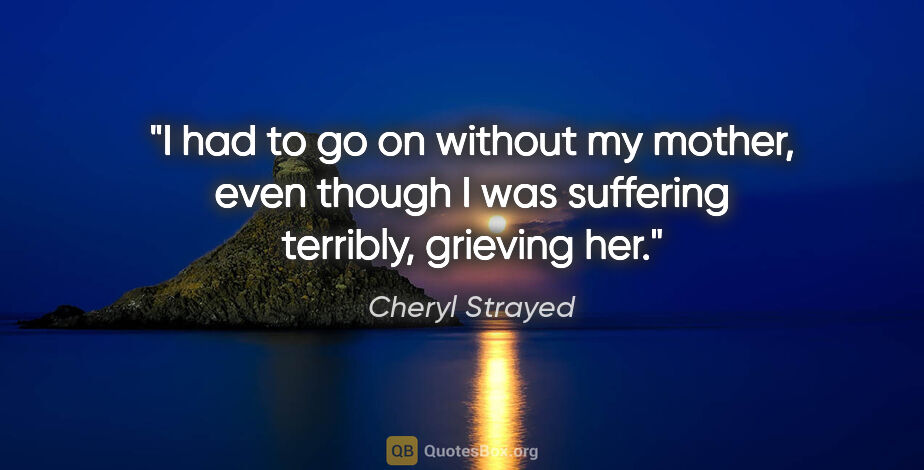 Cheryl Strayed quote: "I had to go on without my mother, even though I was suffering..."