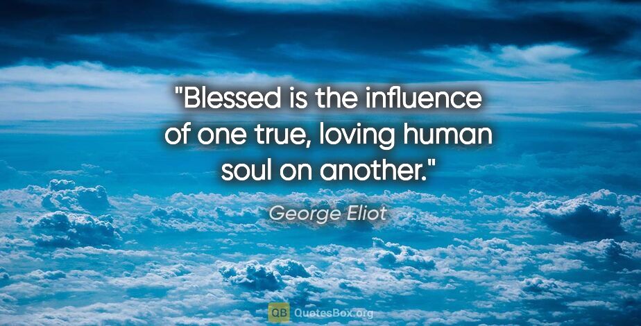 George Eliot quote: "Blessed is the influence of one true, loving human soul on..."