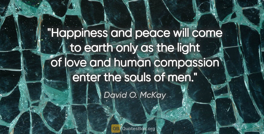 David O. McKay quote: "Happiness and peace will come to earth only as the light of..."